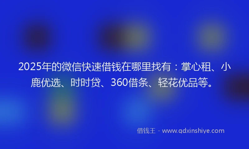 2025年的微信快速借钱在哪里找有：掌心租、小鹿优选、时时贷、360借条、轻花优品等。