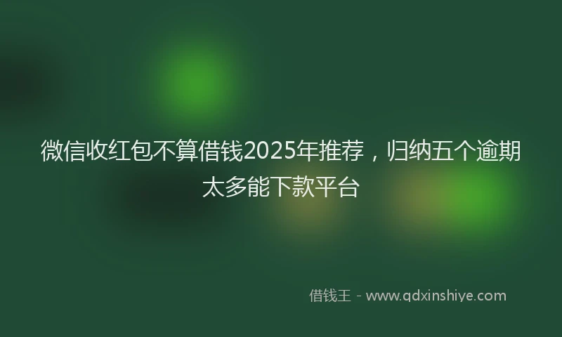 微信收红包不算借钱2025年推荐，归纳五个逾期太多能下款平台