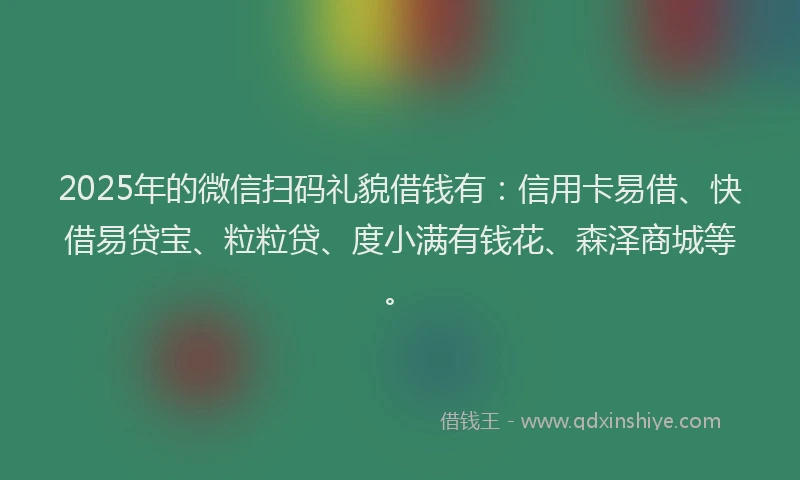 2025年的微信扫码礼貌借钱有：信用卡易借、快借易贷宝、粒粒贷、度小满有钱花、森泽商城等。