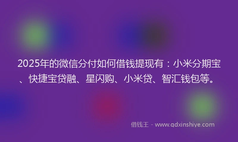 2025年的微信分付如何借钱提现有：小米分期宝、快捷宝贷融、星闪购、小米贷、智汇钱包等。