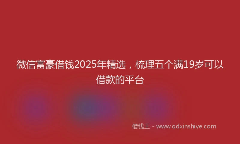 微信富豪借钱2025年精选，梳理五个满19岁可以借款的平台