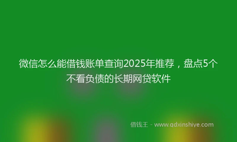 微信怎么能借钱账单查询2025年推荐，盘点5个不看负债的长期网贷软件