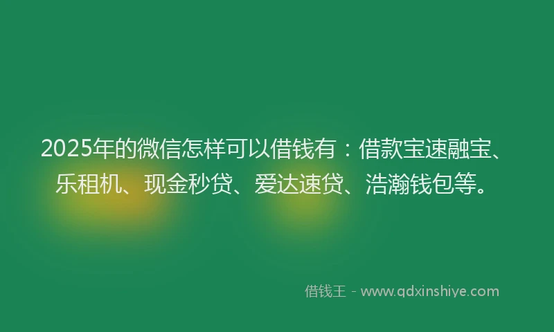 2025年的微信怎样可以借钱有：借款宝速融宝、乐租机、现金秒贷、爱达速贷、浩瀚钱包等。