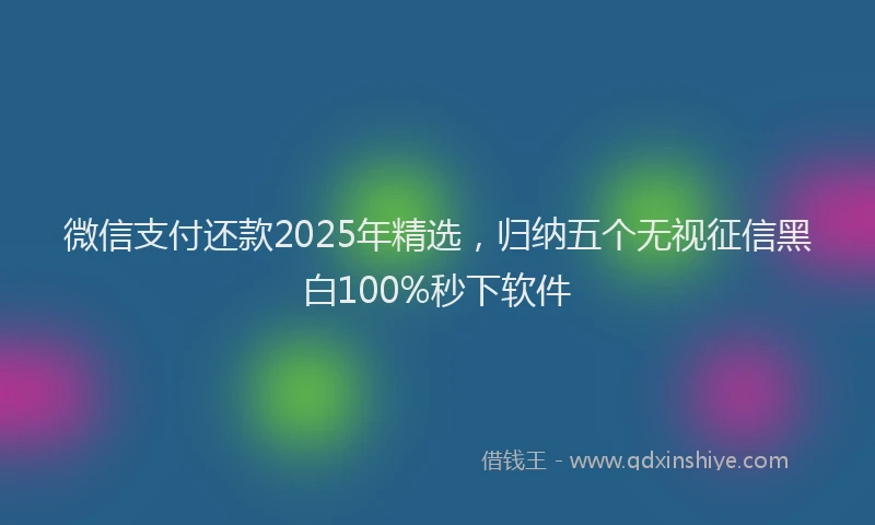 微信支付还款2025年精选，归纳五个无视征信黑白100%秒下软件