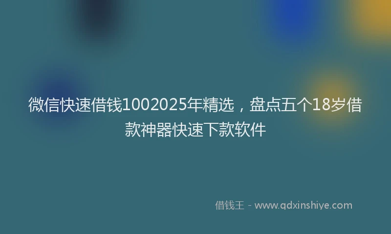 微信快速借钱1002025年精选，盘点五个18岁借款神器快速下款软件