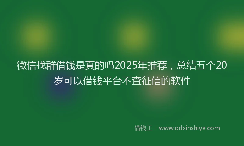 微信找群借钱是真的吗2025年推荐，总结五个20岁可以借钱平台不查征信的软件