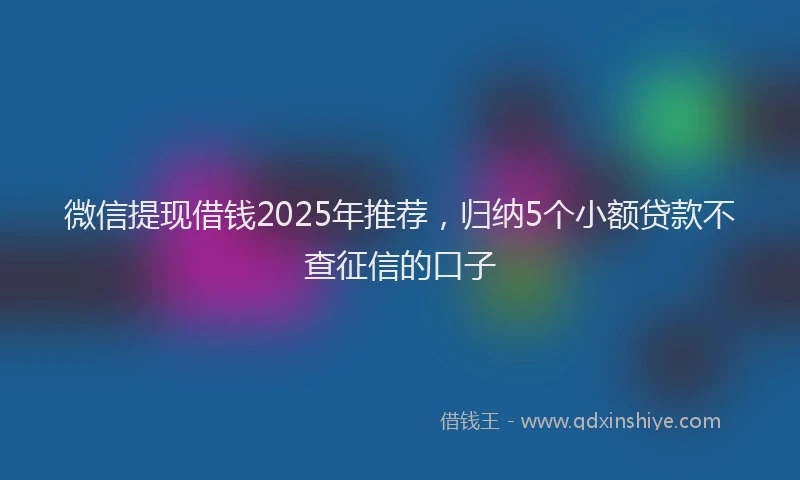 微信提现借钱2025年推荐，归纳5个小额贷款不查征信的口子