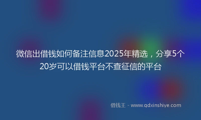 微信出借钱如何备注信息2025年精选，分享5个20岁可以借钱平台不查征信的平台