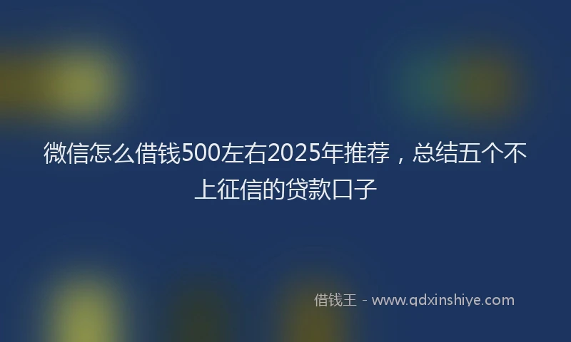 微信怎么借钱500左右2025年推荐，总结五个不上征信的贷款口子