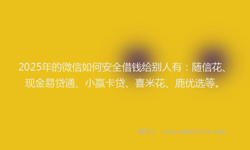 2025年的微信如何安全借钱给别人有：随信花、现金易贷通、小赢卡贷、喜米花、鹿优选等。