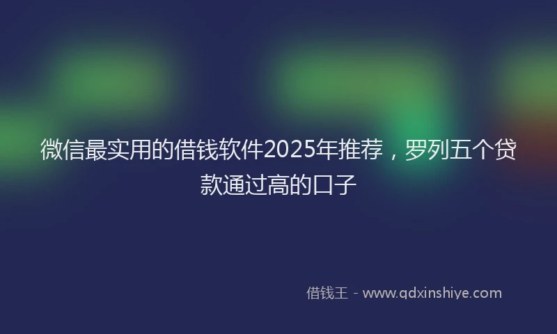 微信最实用的借钱软件2025年推荐，罗列五个贷款通过高的口子