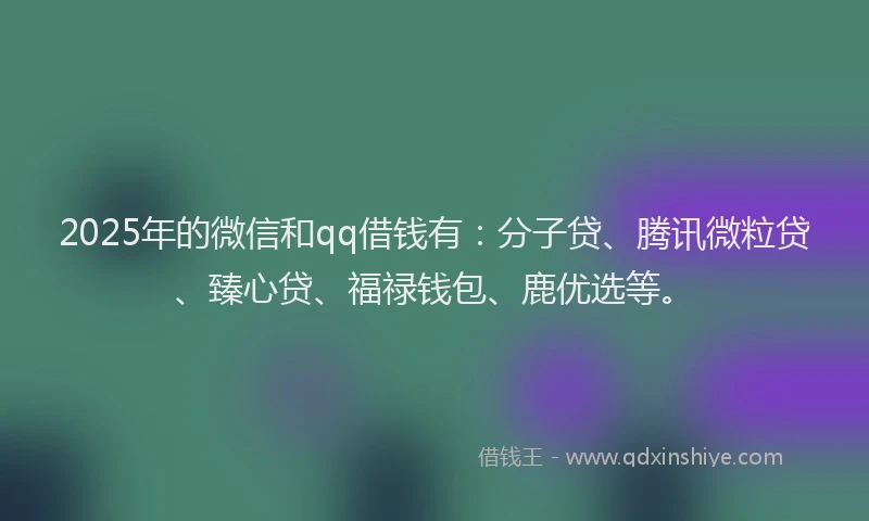2025年的微信和qq借钱有：分子贷、腾讯微粒贷、臻心贷、福禄钱包、鹿优选等。