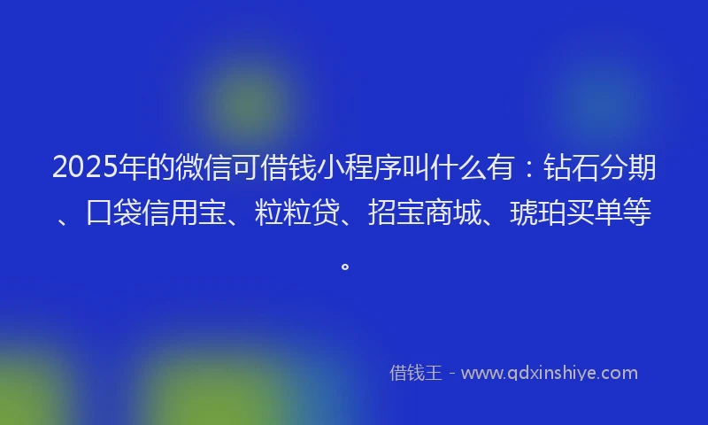 2025年的微信可借钱小程序叫什么有：钻石分期、口袋信用宝、粒粒贷、招宝商城、琥珀买单等。