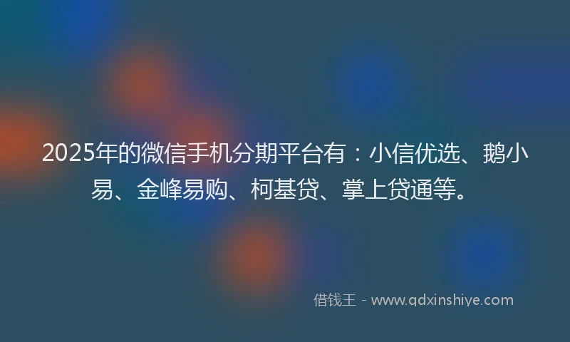 2025年的微信手机分期平台有：小信优选、鹅小易、金峰易购、柯基贷、掌上贷通等。