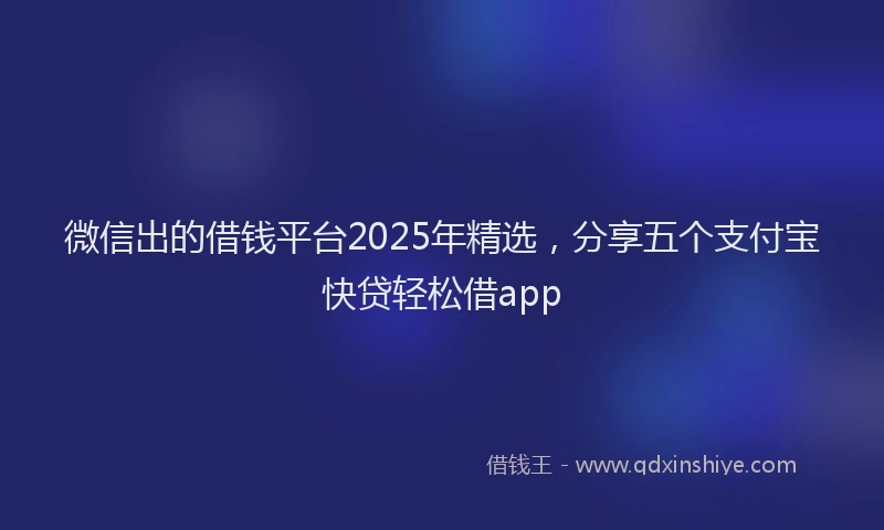 微信出的借钱平台2025年精选，分享五个支付宝快贷轻松借app