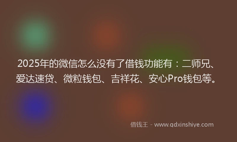 2025年的微信怎么没有了借钱功能有：二师兄、爱达速贷、微粒钱包、吉祥花、安心Pro钱包等。