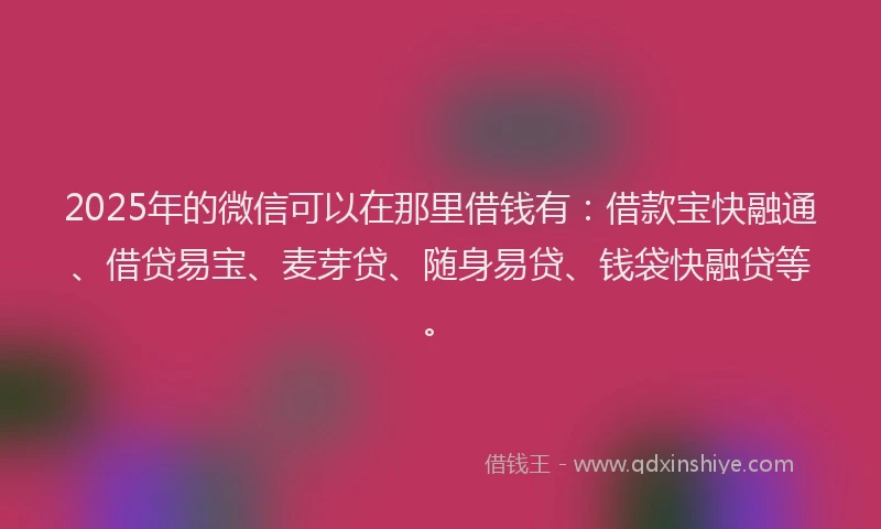 2025年的微信可以在那里借钱有：借款宝快融通、借贷易宝、麦芽贷、随身易贷、钱袋快融贷等。