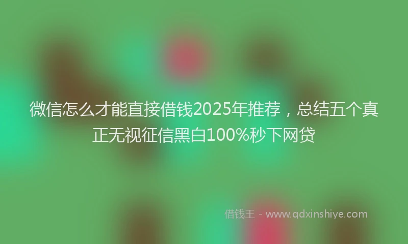微信怎么才能直接借钱2025年推荐，总结五个真正无视征信黑白100%秒下网贷