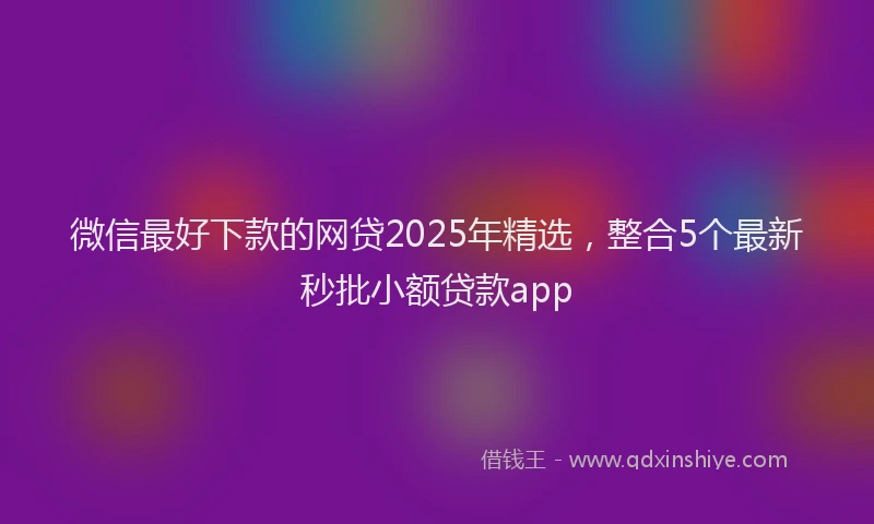微信最好下款的网贷2025年精选，整合5个最新秒批小额贷款app