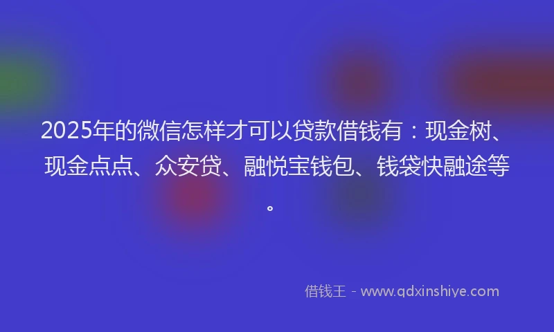 2025年的微信怎样才可以贷款借钱有：现金树、现金点点、众安贷、融悦宝钱包、钱袋快融途等。