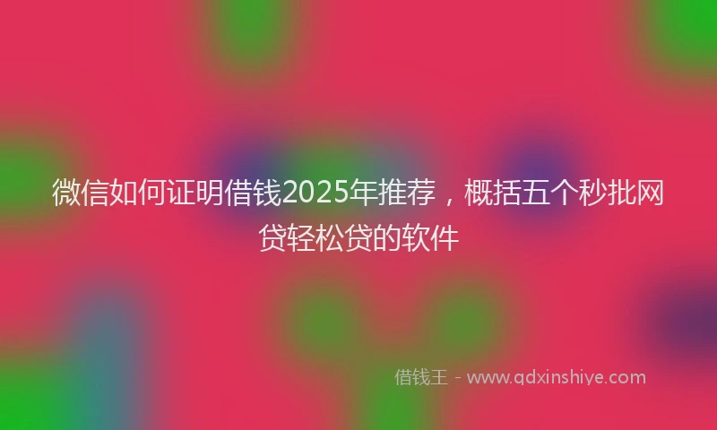 微信如何证明借钱2025年推荐，概括五个秒批网贷轻松贷的软件