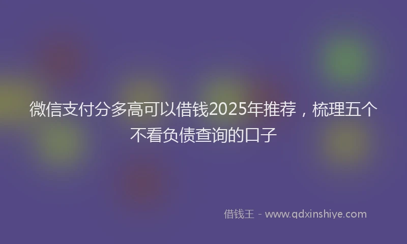 微信支付分多高可以借钱2025年推荐，梳理五个不看负债查询的口子