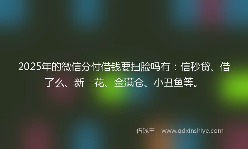 2025年的微信分付借钱要扫脸吗有：信秒贷、借了么、新一花、金满仓、小丑鱼等。
