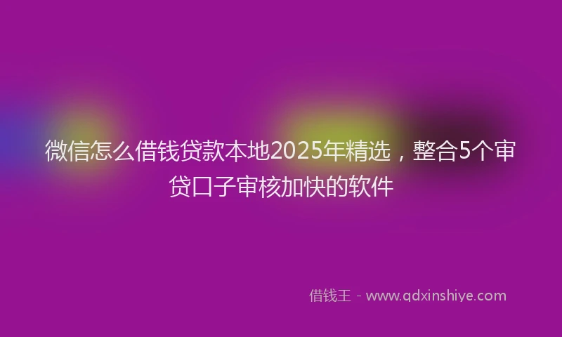 微信怎么借钱贷款本地2025年精选，整合5个审贷口子审核加快的软件