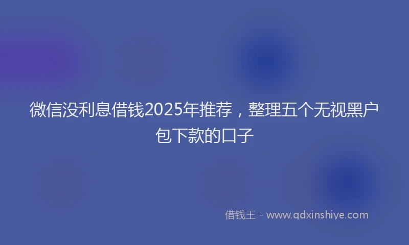 微信没利息借钱2025年推荐，整理五个无视黑户包下款的口子