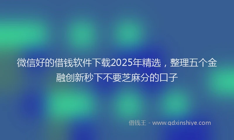微信好的借钱软件下载2025年精选，整理五个金融创新秒下不要芝麻分的口子