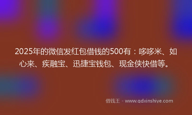 2025年的微信发红包借钱的500有：哆哆米、如心来、疾融宝、迅捷宝钱包、现金侠快借等。