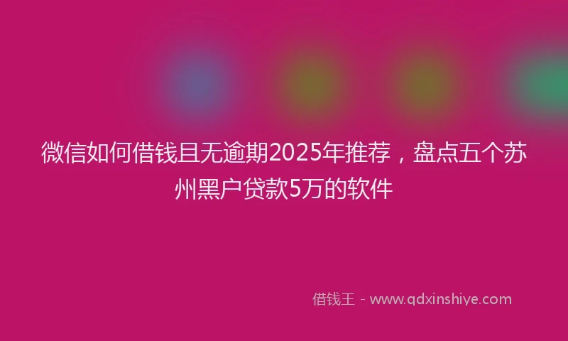 微信如何借钱且无逾期2025年推荐，盘点五个苏州黑户贷款5万的软件