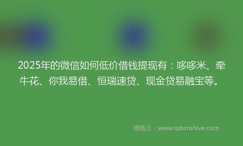 2025年的微信如何低价借钱提现有：哆哆米、牵牛花、你我易借、恒瑞速贷、现金贷易融宝等。