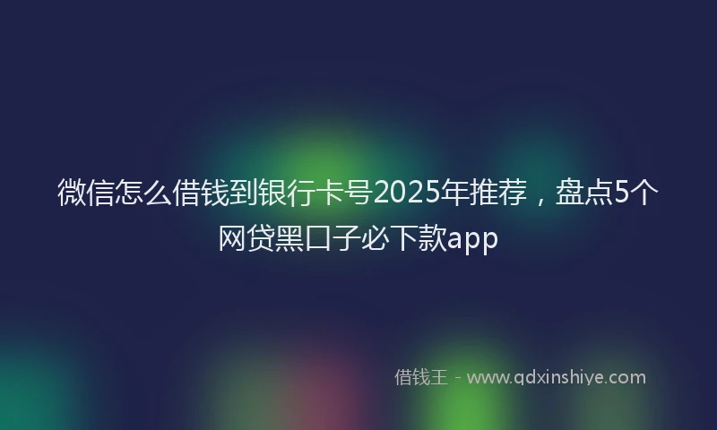 微信怎么借钱到银行卡号2025年推荐，盘点5个网贷黑口子必下款app
