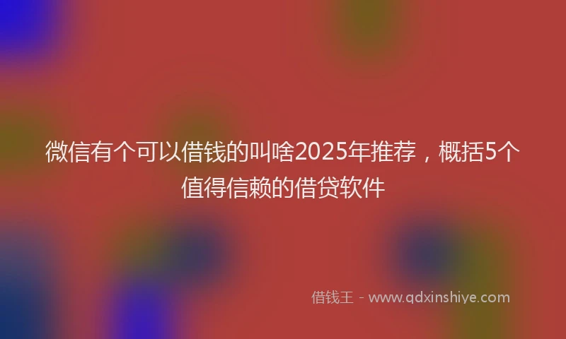 微信有个可以借钱的叫啥2025年推荐，概括5个值得信赖的借贷软件