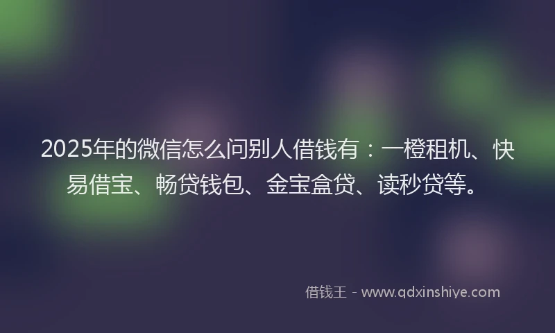 2025年的微信怎么问别人借钱有：一橙租机、快易借宝、畅贷钱包、金宝盒贷、读秒贷等。