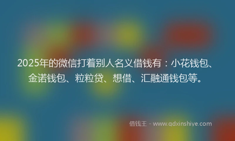 2025年的微信打着别人名义借钱有：小花钱包、金诺钱包、粒粒贷、想借、汇融通钱包等。