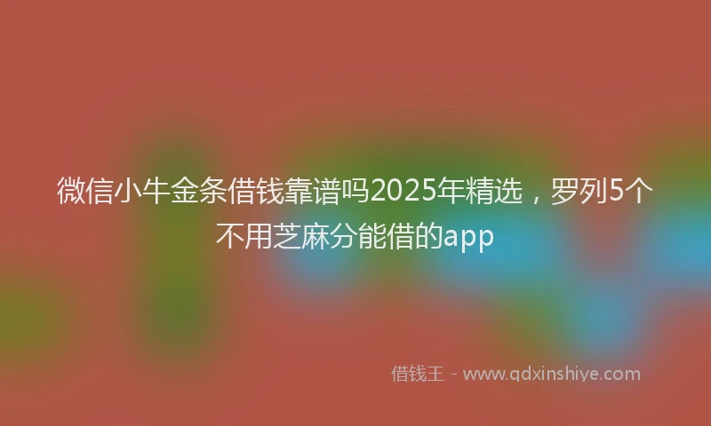 微信小牛金条借钱靠谱吗2025年精选，罗列5个不用芝麻分能借的app