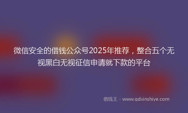 微信安全的借钱公众号2025年推荐，整合五个无视黑白无视征信申请就下款的平台
