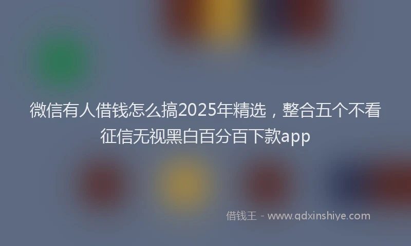 微信有人借钱怎么搞2025年精选，整合五个不看征信无视黑白百分百下款app