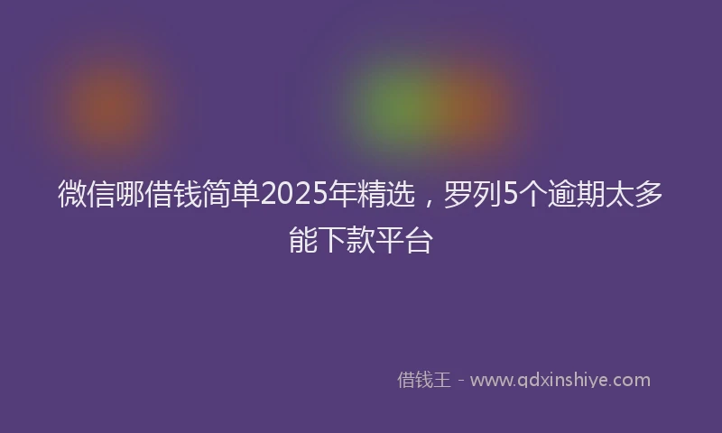 微信哪借钱简单2025年精选，罗列5个逾期太多能下款平台