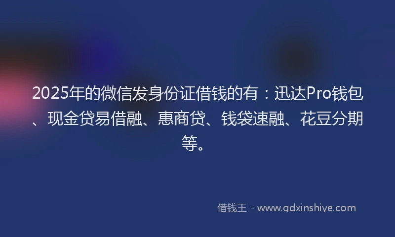 2025年的微信发身份证借钱的有：迅达Pro钱包、现金贷易借融、惠商贷、钱袋速融、花豆分期等。