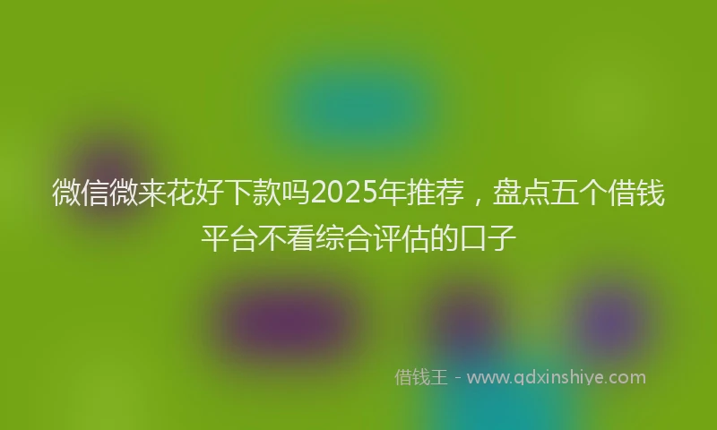 微信微来花好下款吗2025年推荐，盘点五个借钱平台不看综合评估的口子