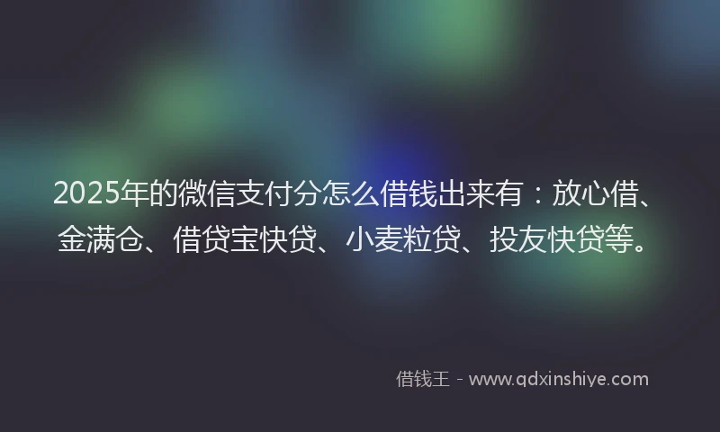 2025年的微信支付分怎么借钱出来有：放心借、金满仓、借贷宝快贷、小麦粒贷、投友快贷等。