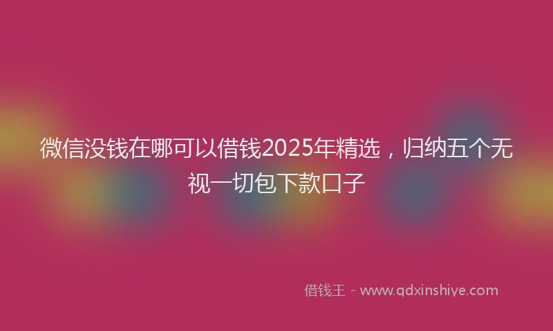 微信没钱在哪可以借钱2025年精选，归纳五个无视一切包下款口子