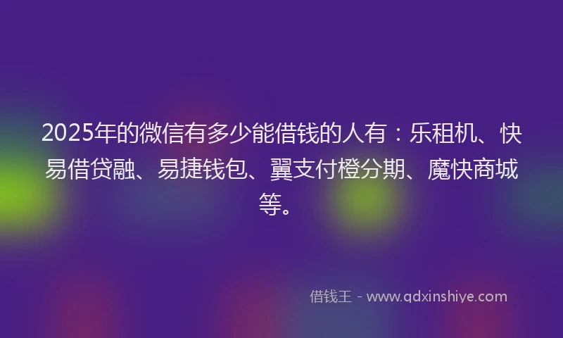 2025年的微信有多少能借钱的人有：乐租机、快易借贷融、易捷钱包、翼支付橙分期、魔快商城等。