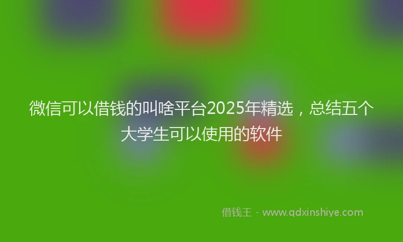 微信可以借钱的叫啥平台2025年精选，总结五个大学生可以使用的软件