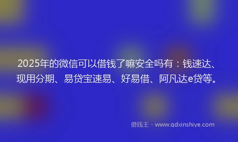 2025年的微信可以借钱了嘛安全吗有：钱速达、现用分期、易贷宝速易、好易借、阿凡达e贷等。