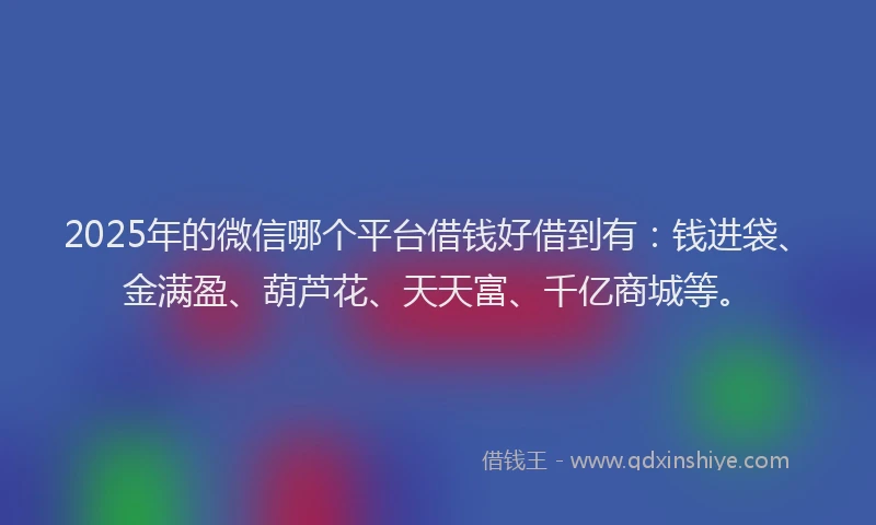 2025年的微信哪个平台借钱好借到有：钱进袋、金满盈、葫芦花、天天富、千亿商城等。
