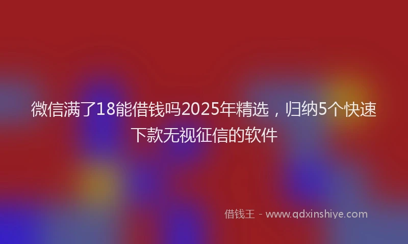 微信满了18能借钱吗2025年精选，归纳5个快速下款无视征信的软件